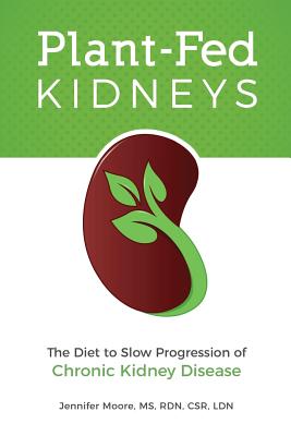 Plant-Fed Kidneys: The Diet to Slow Progression of Chronic Kidney Disease - Moore, Jennifer