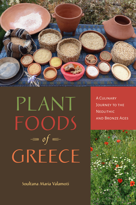 Plant Foods of Greece: A Culinary Journey to the Neolithic and Bronze Ages - Valamoti, Soultana Maria