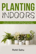 Planting Indoors: Your All-in-One Guide for Selecting, Nurturing, and Cultivating a Harmonious Home Through Indoor Plants