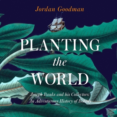 Planting the World: Lib/E: Joseph Banks and His Collectors: An Adventurous History of Botany - Goodman, Jordan, and Hilliar, Paul (Read by)
