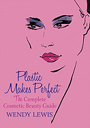 Plastic Makes Perfect: The Complete Cosmetic Beauty Guide