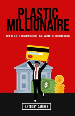 Plastic Millionaire: How to Build Business Credit & Leverage It Into Millions - Daniels, Anthony