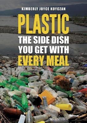 Plastic: The Side Dish You Get with Every Meal - Koyczan, Kimberly Joyce