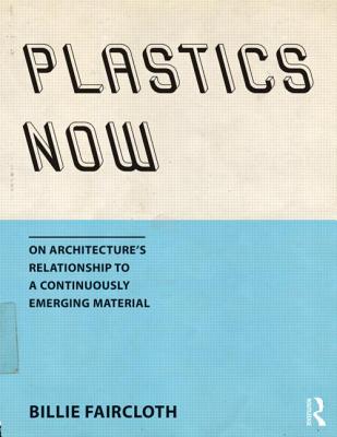 Plastics Now: On Architecture's Relationship to a Continuously Emerging Material - Faircloth, Billie