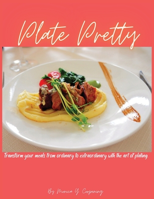 Plate Pretty: Transform your meals from ordinary to extraordinary with the art of plating - Corpening, Monica Y