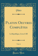 Platon Oeuvres Compltes, Vol. 6: La Rpublique, Livres I-III (Classic Reprint)