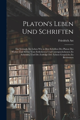 Platon's Leben Und Schriften: Ein Versuch, Im Leben Wie in Den Schriften Des Platon Des Wahre Und Sechte Vom Erdichteten Und Untergeschobenen Zu Scheiden, Und Die Zeitfolge Der ?chten Gespr?che Zu Bestimmen - Ast, Friedrich