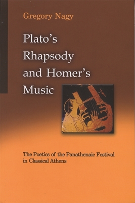 Plato's Rhapsody and Homer's Music: The Poetics of the Panathenaic Festival in Classical Athens - Nagy, Gregory