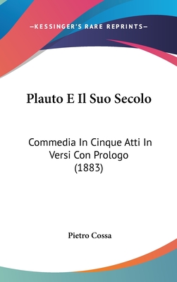 Plauto E Il Suo Secolo: Commedia in Cinque Atti in Versi Con Prologo (1883) - Cossa, Pietro