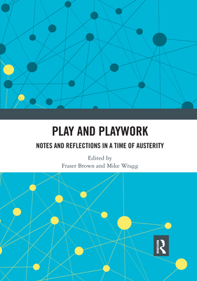 Play and Playwork: Notes and Reflections in a time of Austerity - Brown, Fraser (Editor), and Wragg, Mike (Editor)