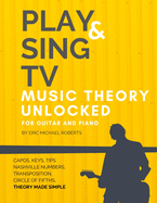 Play and Sing TV Music Theory Unlocked for Guitar and Piano: Fully Understand Music Theory, Nashville Number, Transposition, Capos with Reference Charts, Memory Points, and Pro Tips