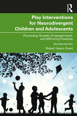 Play Interventions for Neurodivergent Children and Adolescents: Promoting Growth, Empowerment, and Affirming Practices - Grant, Robert Jason