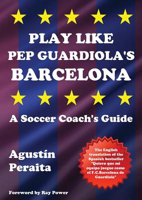 Play Like Pep Guardiola's Barcelona: A Soccer Coach's Guide - Peraita, Agustn, and Power, Ray (Foreword by)