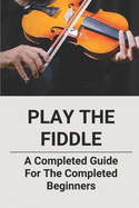 Play The Fiddle: A Completed Guide For The Completed Beginners
