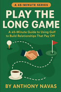 Play the Long Game: A 45-Minute Guide to Using Golf to Build Relationships That Pay Off