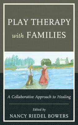 Play Therapy with Families: A Collaborative Approach to Healing - Bowers, Nancy Riedel (Contributions by), and Bowers, Anna (Contributions by), and McLuckie, Alan (Contributions by)