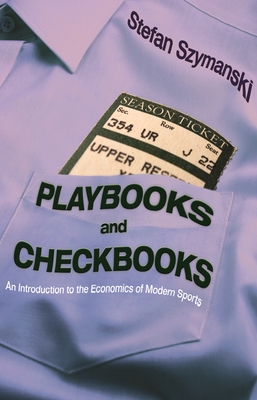 Playbooks and Checkbooks: An Introduction to the Economics of Modern Sports - Szymanski, Stefan