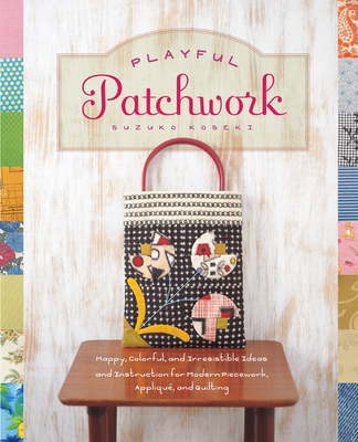 Playful Patchwork: Happy, Colorful, and Irresistible Ideas and Instruction for Modern Piecework, Appliqu, and Quilting - Koseki, Suzuko