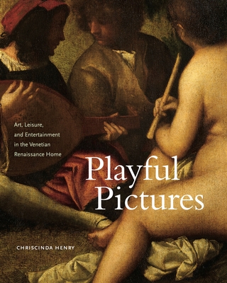 Playful Pictures: Art, Leisure, and Entertainment in the Venetian Renaissance Home - Henry, Chriscinda