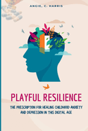 Playful Resilience: The Prescription For Healing Childhood Anxiety And Depression In This Digital Age