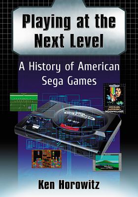 Playing at the Next Level: A History of American Sega Games - Horowitz, Ken