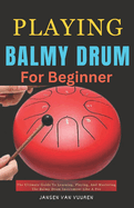 Playing Balmy Drum for Beginners: The Ultimate Guide To Learning, Playing, And Mastering The Balmy Drum Instrument Like A Pro