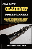 Playing Clarinet for Beginners: A Step-By-Step Guide To Music Reading, Fingering Techniques, Breath Control, Easy Exercises, Practice Routines For Learning To Play Smoothly And Confidently