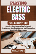Playing Electric Bass for Beginners: Step-By-Step Approaches To Sound Production, Rhythm Mastery, And Expanding Your Musical Expression