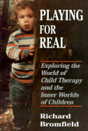 Playing for Real: Exploring the World of Child Therapy and the Inner Worlds of Children - Bromfield, Richard, Ph.D.
