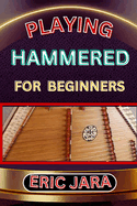 Playing Hammered Dulcimer for Beginners: Complete Procedural Melody Guide To Understand, Learn And Master How To Play Hammered Like A Pro Even With No Former Experience