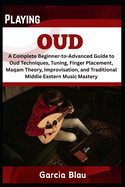 Playing Oud: A Complete Beginner-to-Advanced Guide to Oud Techniques, Tuning, Finger Placement, Maqam Theory, Improvisation, and Traditional Middle Eastern Music Mastery