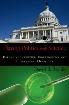 Playing Politics with Science: Balancing Scientific Independence and Government Oversight - Resnik, David B