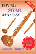 Playing Sitar with Ease: A Step-By-Step Guide To Learning Sitar Techniques, Reading Sheet Music, And Playing Songs With Confidence