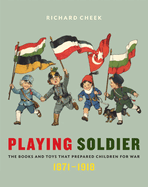 Playing Soldier: The Books and Toys That Prepared Children for War, 1871-1918