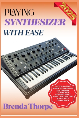 Playing Synthesizer with Ease: A Step-By-Step Guide To Learning Synthesizer Techniques, Reading Sheet Music, And Playing Songs With Confidence - Thorpe, Brenda