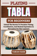 Playing Tabla for Beginners: Unlock The Secrets To Precision Timing, Coordination, And Musical Expression In Percussion For New Learners
