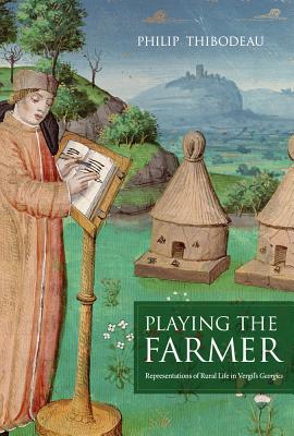 Playing the Farmer: Representations of Rural Life in Vergil's Georgics - Thibodeau, Philip