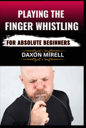 Playing the Finger Whistling for Absolute Beginners: Master the Art of Loud, Clear Finger Whistling with Step-by-Step Instructions and Fun Practice Routines