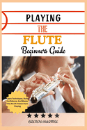 Playing the Flute Beginners Guide: Learn The Basics, Master Techniques, And Play Beautifully-A Step-By-Step Guide For Aspiring Flutists