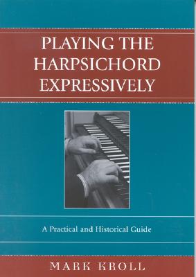 Playing the Harpsichord Expressively: A Practical and Historical Guide - Kroll, Mark