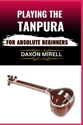 Playing the Tanpura for Absolute Beginners: A Step-by-Step Guide to Mastering Drone Sounds and Tuning in Indian Classical Music - Mirell, Daxon
