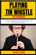Playing Tin Whistle for Beginners: A Comprehensive Guide For Novices To Master Techniques, Tunes, And Musical Collaboration, With Step-By-Step Instruction, Troubleshooting Tips, And More
