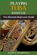 Playing Tuba with Ease: Essential Techniques, Tips, And Exercises For Beginners To Advanced Mastery, Improving Sound Quality, Tone Control, And Performance Skills