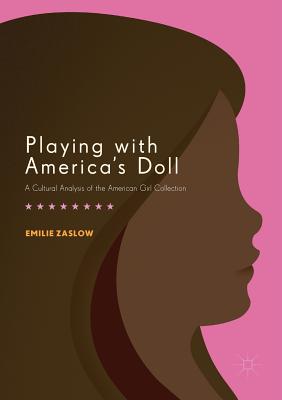 Playing with America's Doll: A Cultural Analysis of the American Girl Collection - Zaslow, Emilie