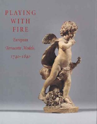 Playing with Fire: European Terracotta Models, 1740-1840 - Draper, James David, and Scherf, Guilhem, and Olausson, Magnus