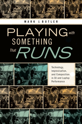 Playing with Something That Runs: Technology, Improvisation, and Composition in DJ and Laptop Performance - Butler, Mark J