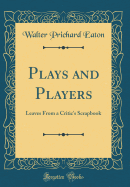 Plays and Players: Leaves from a Critic's Scrapbook (Classic Reprint)