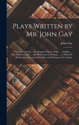 Plays Written by Mr. John Gay: Viz. the Captives, ... the Beggar's Opera. Polly, ... Achilles, ... the Distress'd Wife, ... the Rehearsal at Gotham, ... to Which Is Prefixed an Account of the Life and Writings of the Author - Gay, John