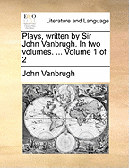 Plays Written by Sir John Vanbrugh. in Two Volumes. ... Volume 1 of 2
