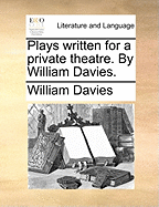 Plays Written for a Private Theatre. by William Davies